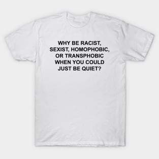 WHY BE RACIST SEXIST HOMOPHOBIC OR TRANSPHOBIC WHEN YOU COULD JUST BE QUIET T-Shirt